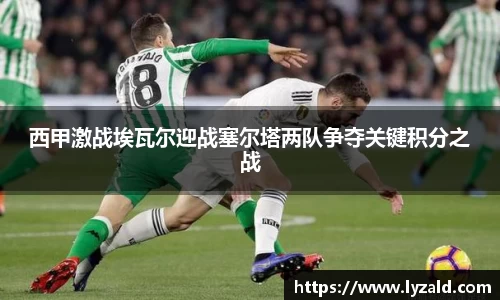 西甲激战埃瓦尔迎战塞尔塔两队争夺关键积分之战