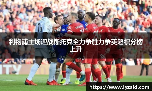 利物浦主场迎战斯托克全力争胜力争英超积分榜上升