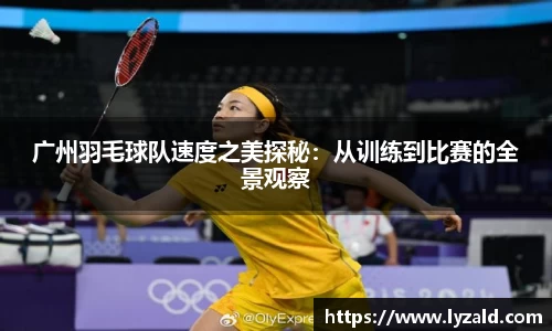 广州羽毛球队速度之美探秘：从训练到比赛的全景观察
