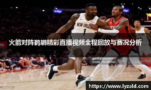 火箭对阵鹈鹕精彩直播视频全程回放与赛况分析