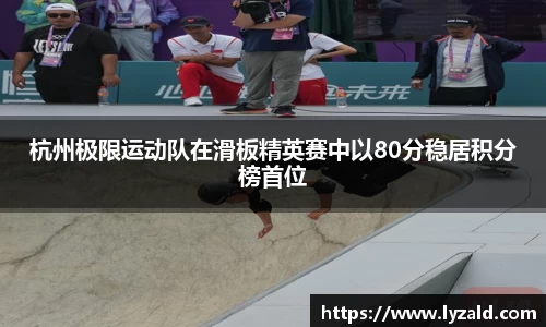 杭州极限运动队在滑板精英赛中以80分稳居积分榜首位