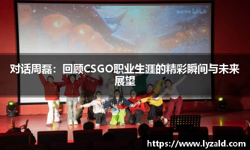 对话周磊：回顾CSGO职业生涯的精彩瞬间与未来展望